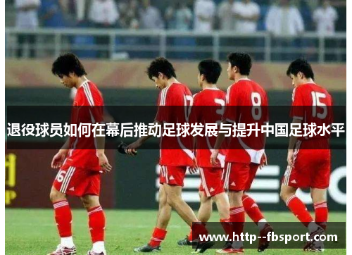 退役球员如何在幕后推动足球发展与提升中国足球水平