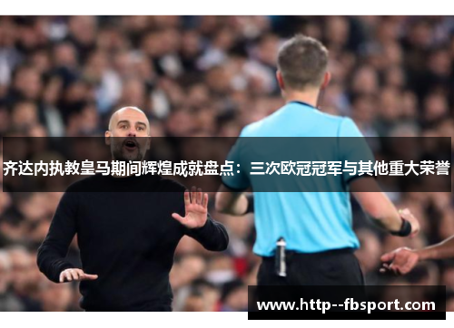 齐达内执教皇马期间辉煌成就盘点：三次欧冠冠军与其他重大荣誉