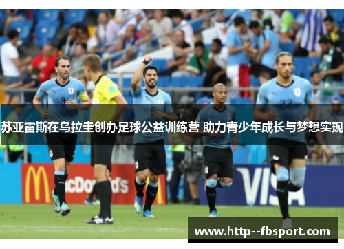 苏亚雷斯在乌拉圭创办足球公益训练营 助力青少年成长与梦想实现