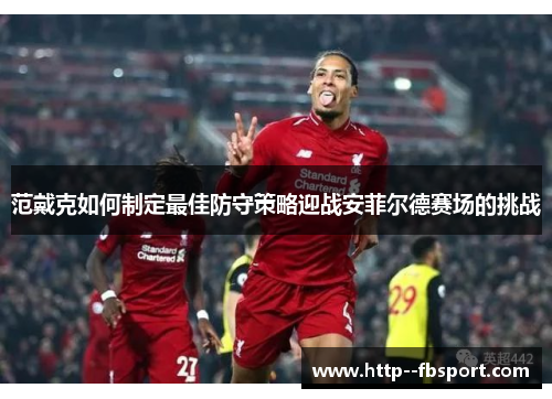 范戴克如何制定最佳防守策略迎战安菲尔德赛场的挑战