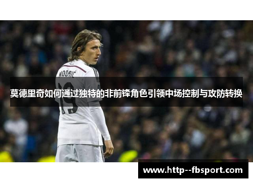莫德里奇如何通过独特的非前锋角色引领中场控制与攻防转换