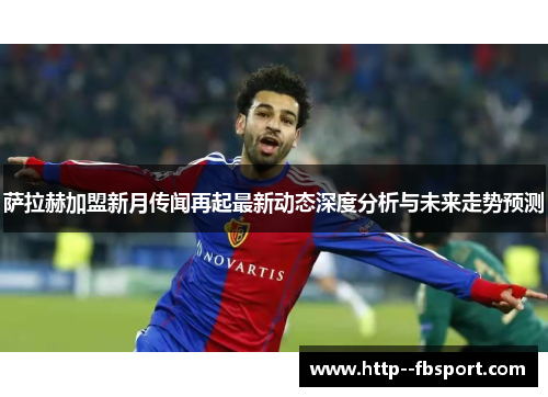 萨拉赫加盟新月传闻再起最新动态深度分析与未来走势预测