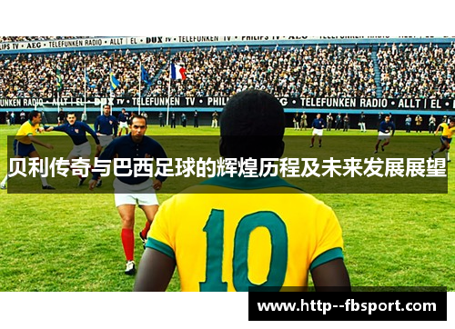 贝利传奇与巴西足球的辉煌历程及未来发展展望