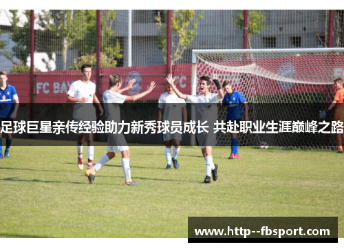 足球巨星亲传经验助力新秀球员成长 共赴职业生涯巅峰之路 足球巨星亲传经验助力新秀球员成长 共赴职业生涯巅峰之路