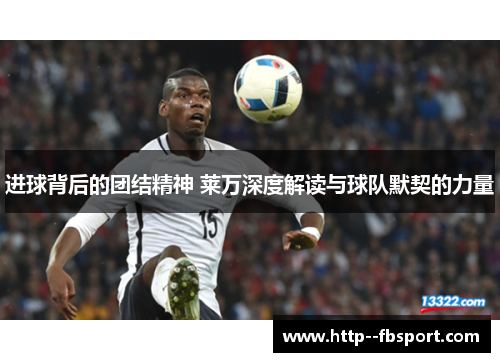 进球背后的团结精神 莱万深度解读与球队默契的力量 进球背后的团结精神 莱万深度解读与球队默契的力量