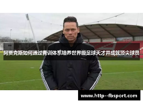 阿贾克斯如何通过青训体系培养世界级足球天才并成就顶尖球员 阿贾克斯如何通过青训体系培养世界级足球天才并成就顶尖球员
