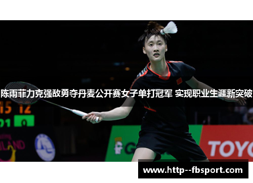 陈雨菲力克强敌勇夺丹麦公开赛女子单打冠军 实现职业生涯新突破 陈雨菲力克强敌勇夺丹麦公开赛女子单打冠军 实现职业生涯新突破