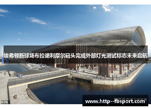 埃弗顿新球场布拉德利摩尔码头完成外部灯光测试标志未来启航