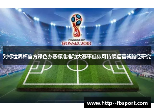 对标世界杯官方绿色办赛标准推动大赛事低碳可持续运营新路径研究 对标世界杯官方绿色办赛标准推动大赛事低碳可持续运营新路径研究