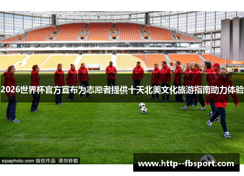 2026世界杯官方宣布为志愿者提供十天北美文化旅游指南助力体验 2026世界杯官方宣布为志愿者提供十天北美文化旅游指南助力体验