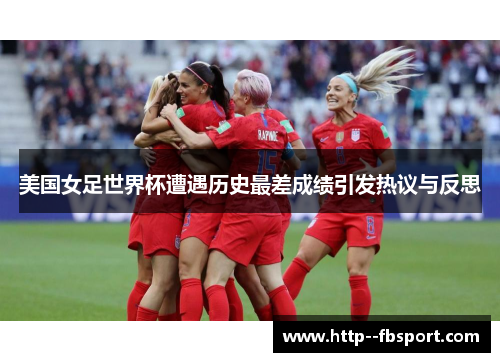 美国女足世界杯遭遇历史最差成绩引发热议与反思 美国女足世界杯遭遇历史最差成绩引发热议与反思